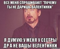 ВСЕ МЕНЯ СПРАШИВАЮТ "ПОЧЕМУ ТЫ НЕ ДАРИШЬ ВАЛЕНТИНКИ" Я ДУМУЮ:У МЕНЯ У СЕСТРЫ ДР А НЕ ВАШЫ ВЕЛЕНТИНКИ