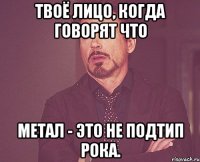 Твоё лицо, когда говорят что метал - это не подтип рока.