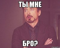 Ты мне бро?