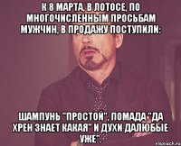 к 8 марта, в лотосе, по многочисленным просьбам мужчин, в продажу поступили: шампунь "Простой", помада "Да хрен знает какая" и духи Далюбые уже".