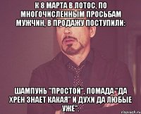 к 8 марта в лотос, по многочисленным просьбам мужчин, в продажу поступили: шампунь "Простой", помада "Да хрен знает какая" и духи Да любые уже".