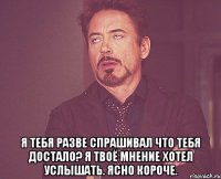  Я тебя разве спрашивал что тебя достало? Я твоё мнение хотел услышать. Ясно короче.