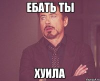 Ебать ты хуила