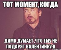 Тот момент,когда Дима думает ,что ему не подарят валентинку:D