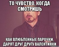 То чувство, когда смотришь как влюбленные парочки, дарят друг другу валентинки