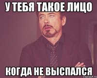 у тебя такое лицо когда не выспался