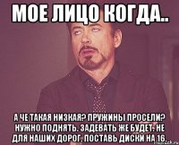 Мое лицо когда.. А че такая низкая? Пружины просели? Нужно поднять. Задевать же будет. Не для наших дорог. Поставь диски на 16.