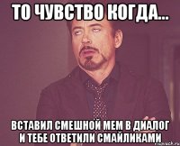 То чувство когда... Вставил смешной мем в диалог и тебе ответили смайликами