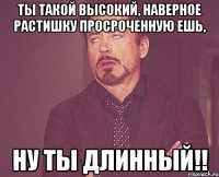 ты такой высокий, наверное Растишку просроченную ешь, НУ ТЫ ДЛИННЫЙ!!