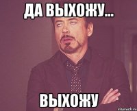 Да выхожу... ВЫХОЖУ