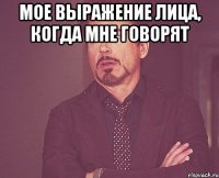 мое выражение лица, когда мне говорят 