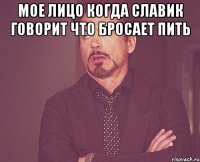Мое лицо когда Славик говорит что бросает пить 