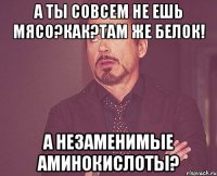 А ты совсем не ешь мясо?Как?Там же белок! А незаменимые аминокислоты?