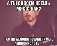 А ты совсем не ешь мясо?Как? Там же белок!А незаменимые аминокислоты?