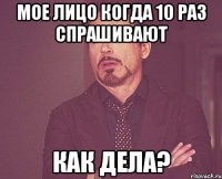 Мое лицо когда 10 раз спрашивают Как дела?