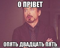 о прівет опять двадцать пять