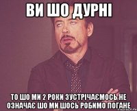 Ви шо дурні То шо ми 2 роки зустрічаємось не означає шо ми шось робимо погане