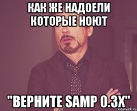 Как же надоели которые ноют "ВЕРНИТЕ SAMP 0.3x"