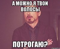 А можно я твои волосы потрогаю?