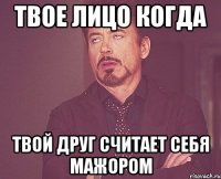 Твое лицо когда твой друг считает себя мажором