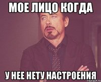 мое лицо когда у нее нету настроения