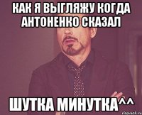 Как я выгляжу когда Антоненко сказал Шутка минутка^^