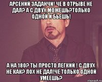 Арсений заданчи! Че в отрыве не дал? А с двух можешь?только одной и бьешь! А на 180? Ты просто легкий ! С двух не как? Лох не дал!че только одной умеешь?