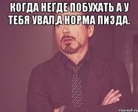 Когда негде побухать а у тебя увал,а норма пизда. 