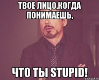 твое лицо,когда понимаешь, что ты STUPID!