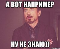 а вот например ну не знаю))