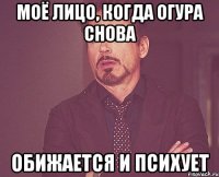 Моё лицо, когда Огура снова Обижается и психует