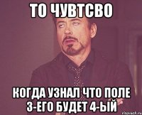 То чувтсво Когда узнал что поле 3-его будет 4-ый