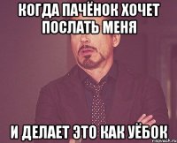 Когда пачёнок хочет послать меня И делает это как уёбок