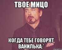 Твое мицо Когда тебе говорят Ванилька:*