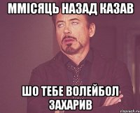 ммісяць назад казав шо тебе волейбол захарив