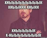 хныыыыыыыыык хныыккк хныкк хныыыыык х-ныыыыыыыык