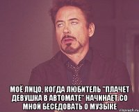  Моё лицо, когда любитель "Плачет девушка в автомате" начинает со мной беседовать о музыке