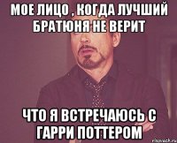 мое лицо , когда лучший братюня не верит что я встречаюсь с Гарри Поттером