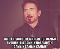  Такой красивый, милый, ты самый лучший, ты самый добрый, ты самый самый самый