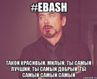 #ebash Такой красивый, милый, ты самый лучший, ты самый добрый, ты самый самый самый