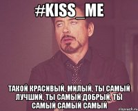 #kiss_me Такой красивый, милый, ты самый лучший, ты самый добрый, ты самый самый самый