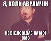 я, коли аврамчік не відповідає на мої смс