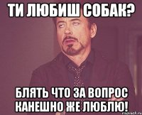 Ти любиш собак? Блять что за вопрос канешно же люблю!