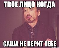 твое лицо когда саша не верит тебе