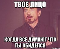 твое лицо когда все думают что ты обиделся