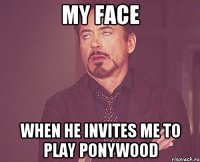 MY FACE WHEN HE INVITES ME TO PLAY PONYWOOD