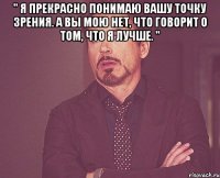 " я прекрасно понимаю вашу точку зрения. А вы мою нет, что говорит о том, что я лучше. " 