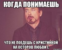 когда понимаешь что не поедешь с кристинкой на осторов любви (: