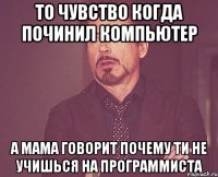 то чувство когда починил компьютер а мама говорит почему ти не учишься на программиста