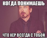 когда понимаешь что хер всегда с тобой